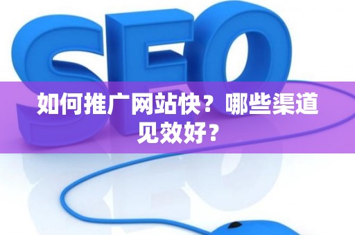 如何推广网站快？哪些渠道见效好？