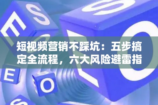 短视频营销不踩坑：五步搞定全流程，六大风险避雷指南