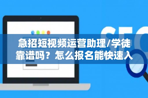 急招短视频运营助理/学徒靠谱吗？怎么报名能快速入职？