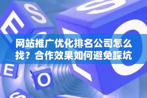 网站推广优化排名公司怎么找？合作效果如何避免踩坑？