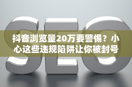 抖音浏览量20万要警惕？小心这些违规陷阱让你被封号