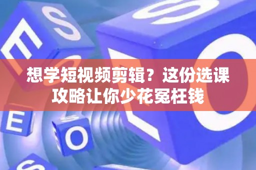 想学短视频剪辑？这份选课攻略让你少花冤枉钱